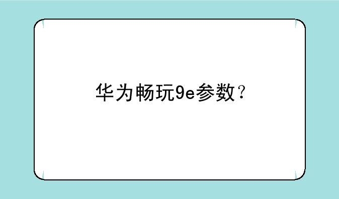 华为畅玩9e参数？