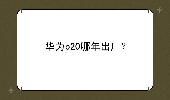 华为p20哪年出厂？