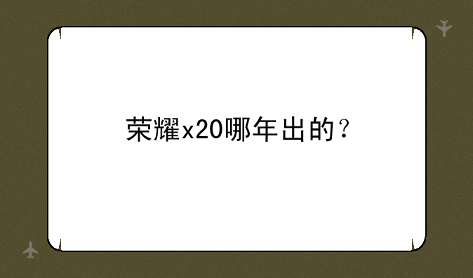 荣耀x20哪年出的？
