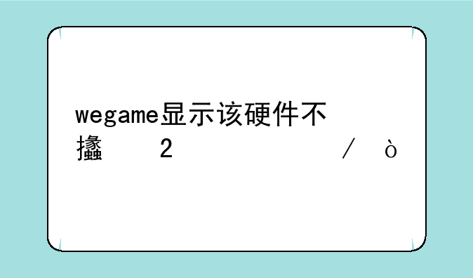 wegame显示该硬件不支持检测？