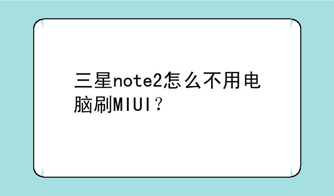 三星note2怎么不用电脑刷MIUI？