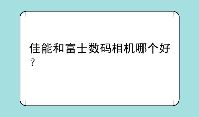 佳能和富士数码相机哪个好？