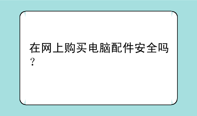 在网上购买电脑配件安全吗？