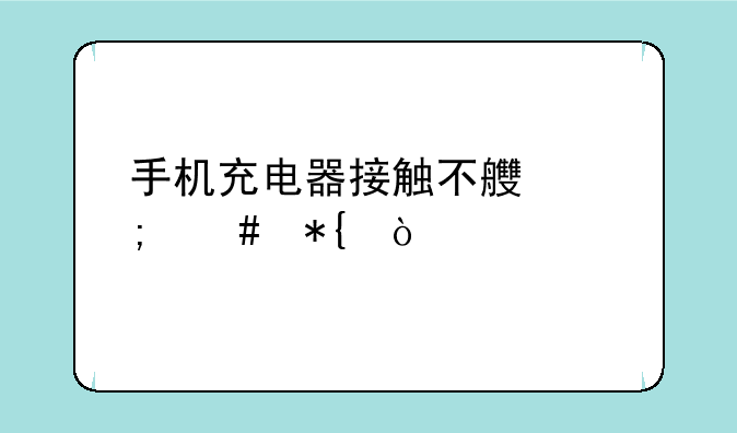 手机充电器接触不良怎么办？