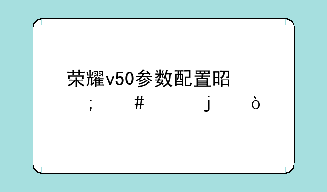 荣耀v50参数配置是怎么样的？