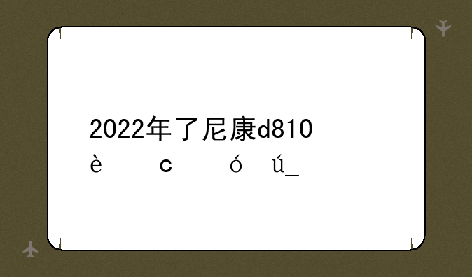 2022年了尼康d810还值得入手吗？
