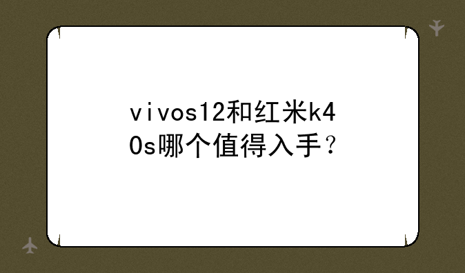 vivos12和红米k40s哪个值得入手？