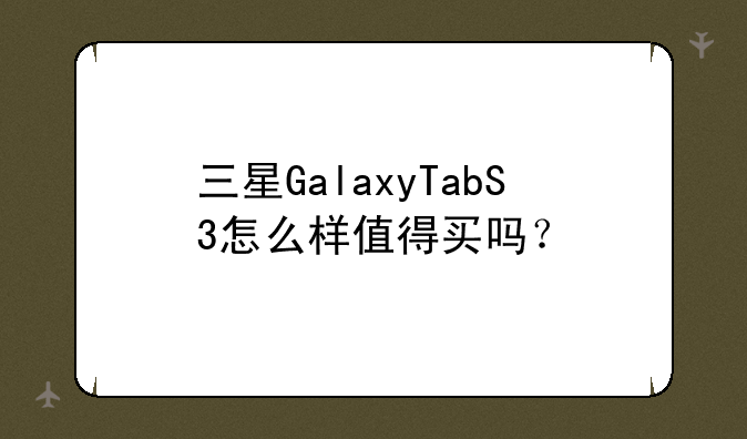 三星GalaxyTabS3怎么样值得买吗？