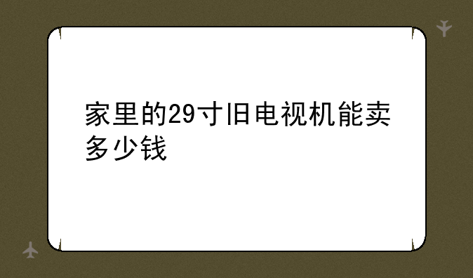 家里的29寸旧电视机能卖多少钱