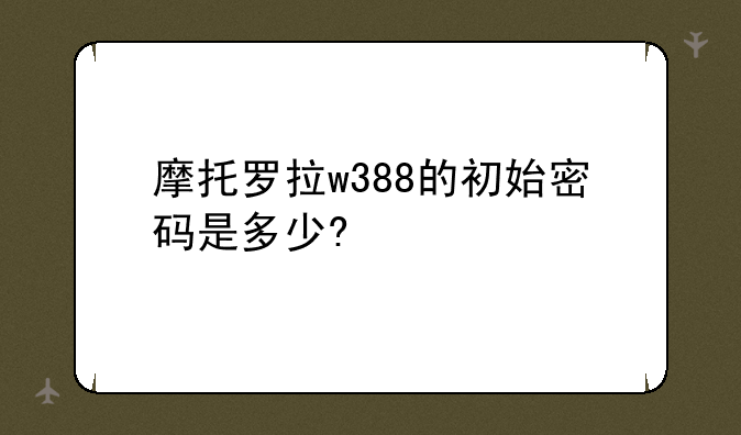 摩托罗拉w388的初始密码是多少?