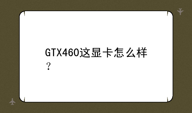 GTX460这显卡怎么样？