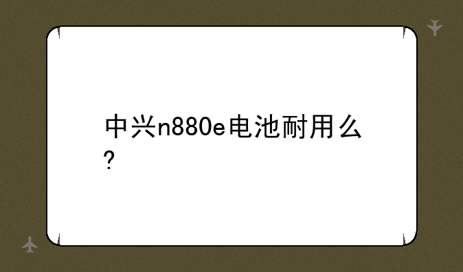 中兴n880e电池耐用么?