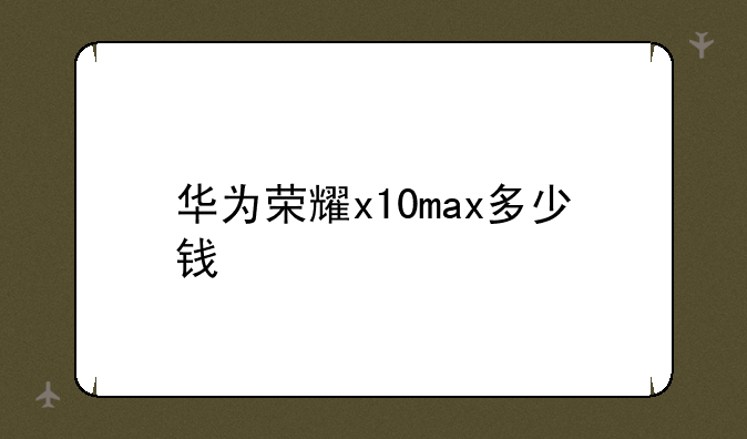 华为荣耀x10max多少钱