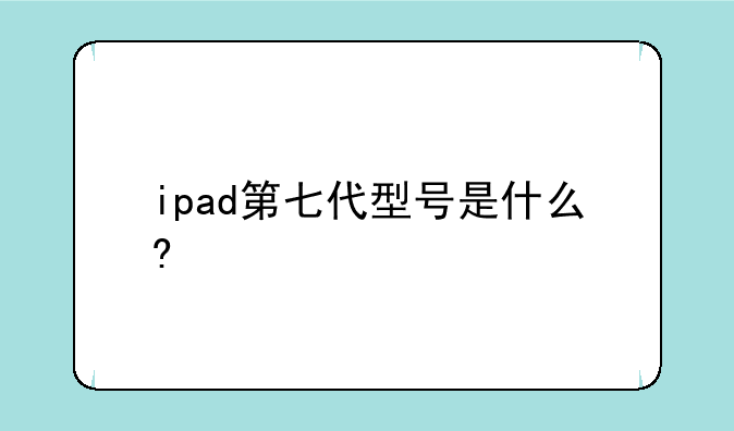 ipad第七代型号是什么?