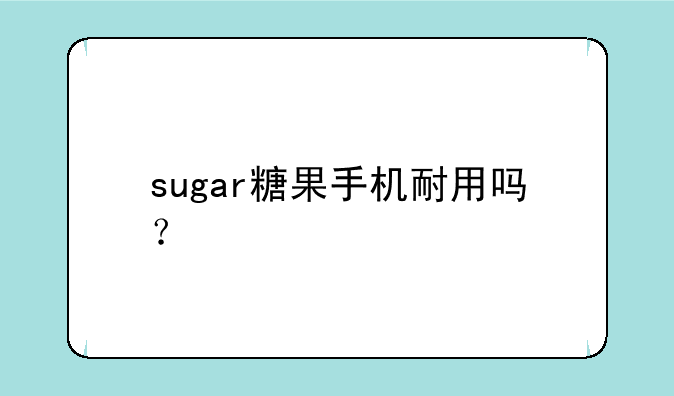 sugar糖果手机耐用吗？