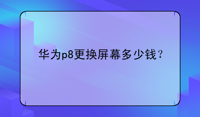 华为p8更换屏幕多少钱？
