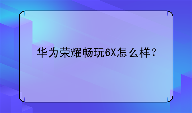 华为荣耀畅玩6X怎么样？