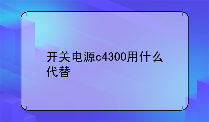 开关电源c4300用什么代替