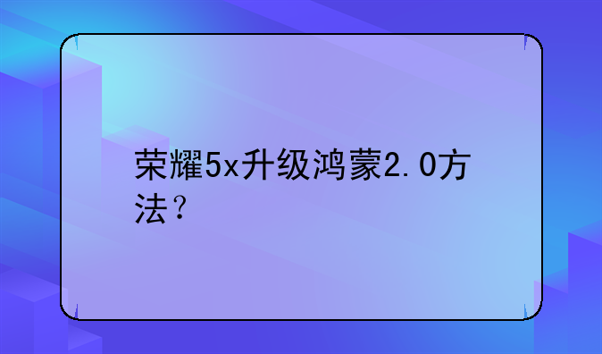 荣耀5x升级鸿蒙2.0方法？