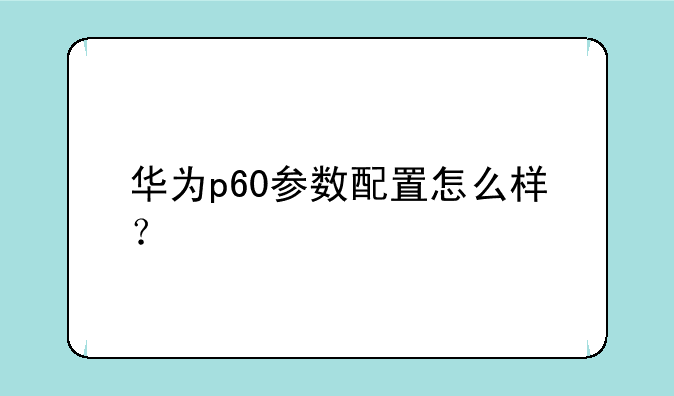 华为p60参数配置怎么样？