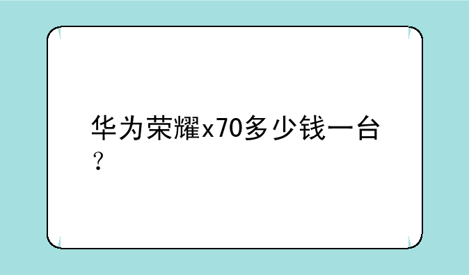 华为荣耀x70多少钱一台？