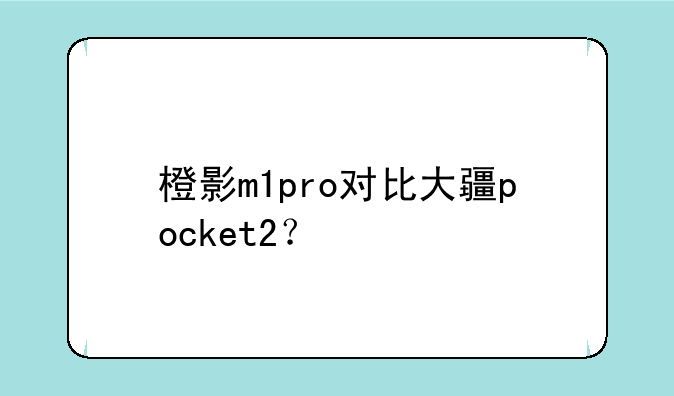 橙影m1pro对比大疆pocket2？