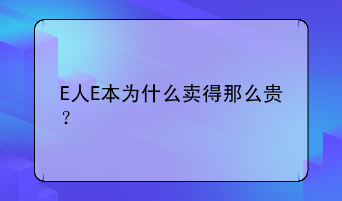 E人E本为什么卖得那么贵？