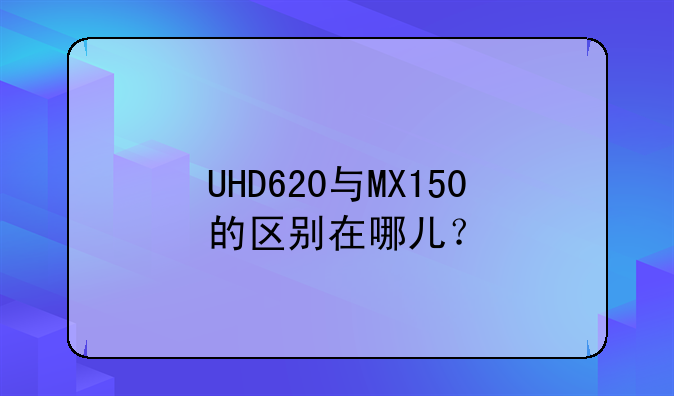 UHD620与MX150的区别在哪儿？