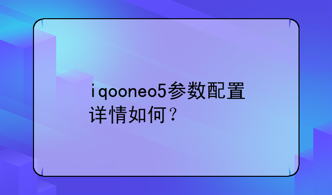 iqooneo5参数配置详情如何？