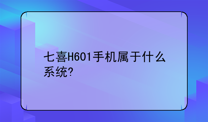 七喜H601手机属于什么系统?