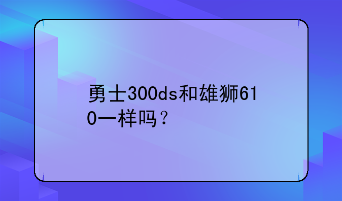 勇士300ds和雄狮610一样吗？