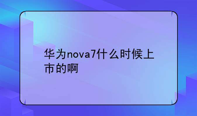 华为nova7什么时候上市的啊