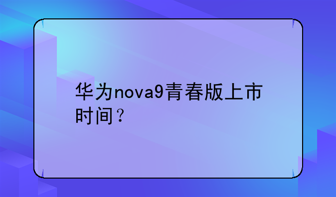 华为nova9青春版上市时间？