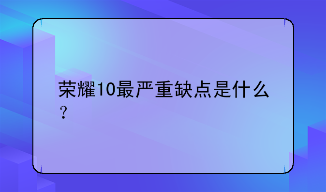 荣耀10最严重缺点是什么？