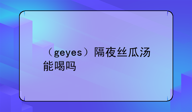 （geyes）隔夜丝瓜汤能喝吗