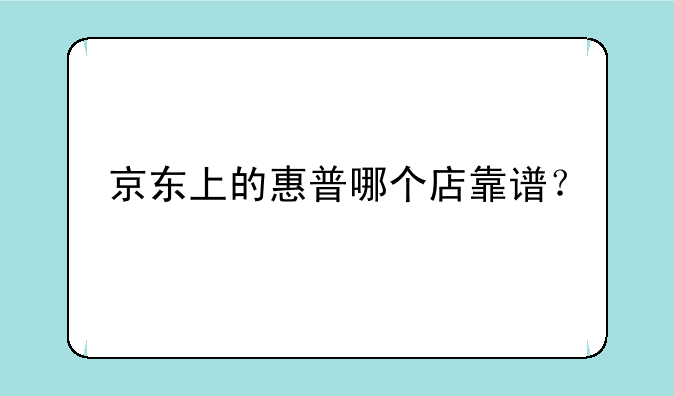 京东上的惠普哪个店靠谱？