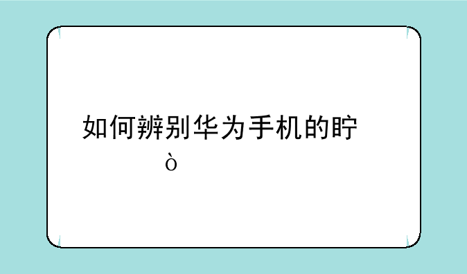 如何辨别华为手机的真假？