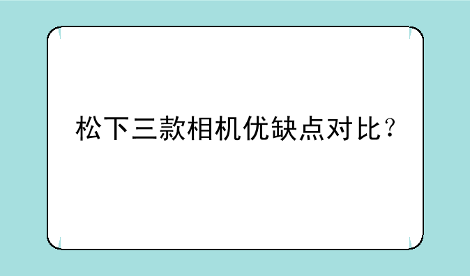 松下三款相机优缺点对比？
