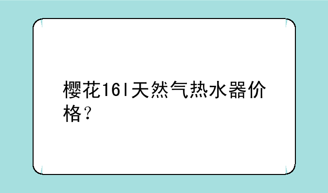 樱花16l天然气热水器价格？