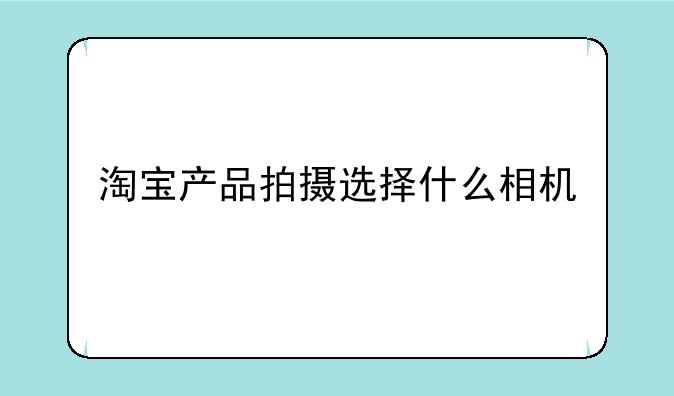 淘宝产品拍摄选择什么相机