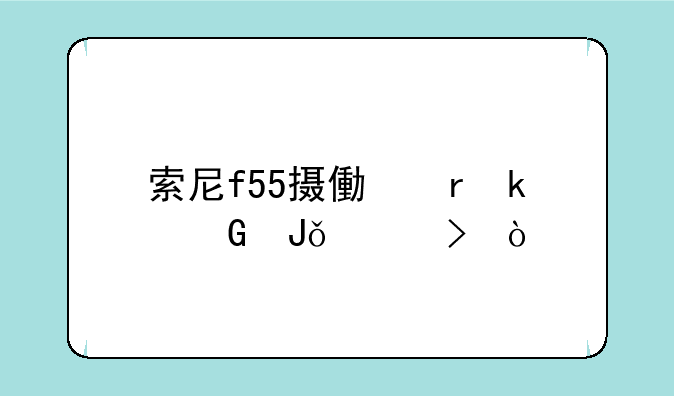 索尼f55摄像机多少钱一台？