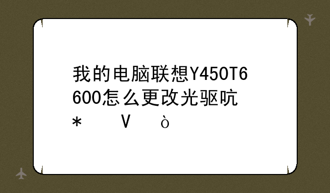 我的电脑联想Y450T6600怎么更改光驱启动啊？