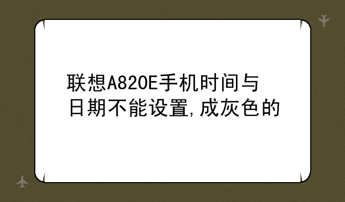 联想A820E手机时间与日期不能设置,成灰色的