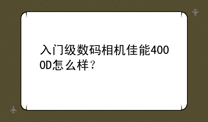 入门级数码相机佳能4000D怎么样？