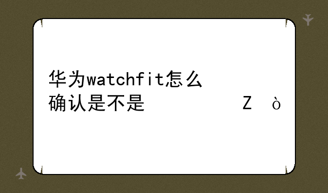 华为watchfit怎么确认是不是翻新？