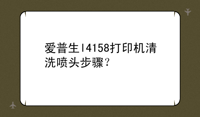 爱普生l4158打印机清洗喷头步骤？