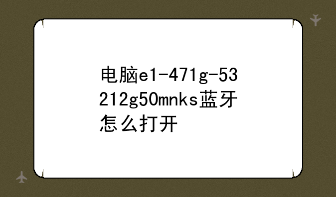 电脑e1-471g-53212g50mnks蓝牙怎么打开