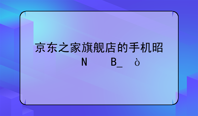 京东之家旗舰店的手机是正品吗？