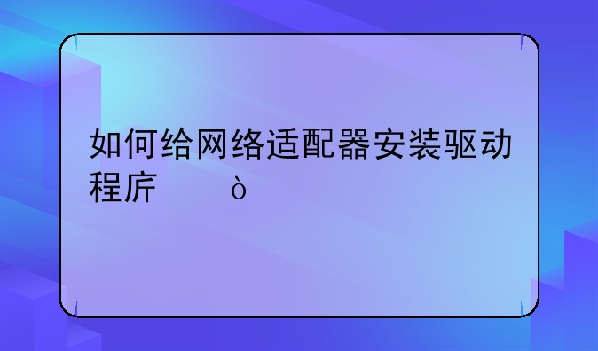 如何给网络适配器安装驱动程序？