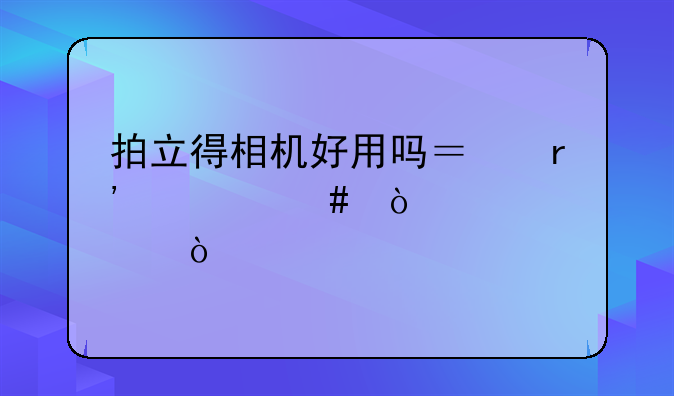 拍立得相机好用吗？有什么缺点？